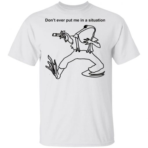 Frog Don’t Ever Put Me In A Situation Shirt