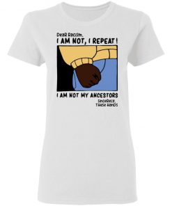 Dear Racism I Am Not I Repeat I Am Not My Ancestors Shirt