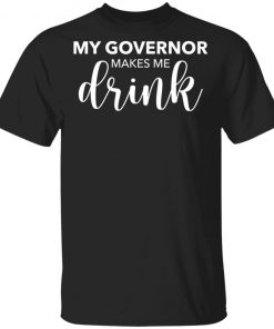 My Governor Makes Me Drink Shirt