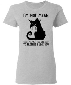 Cat I’m Not Mean I’m Just Too Old To Pretend I Like You Shirt