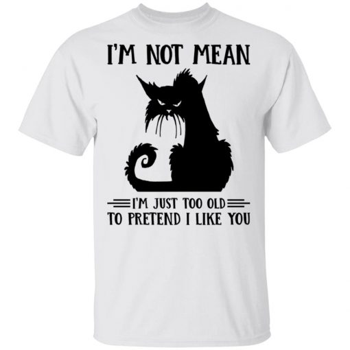 Cat I’m Not Mean I’m Just Too Old To Pretend I Like You Shirt