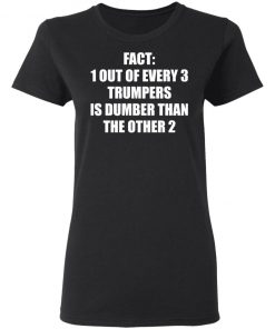 Fact 1 Out Of Every 3 Trumpers Is Dumber Than The Other 2 Shirt