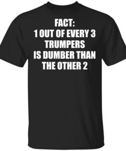 Fact 1 Out Of Every 3 Trumpers Is Dumber Than The Other 2 Shirt