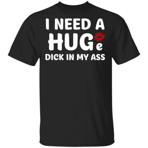 I Need A Huge Dick In My Ass Shirt