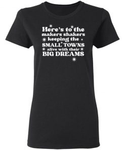 Here’s To The Makers Shakers Keeping The Small Towns Alive Shirt