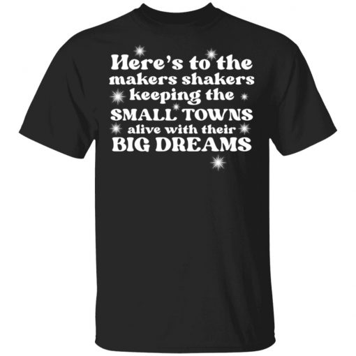 Here’s To The Makers Shakers Keeping The Small Towns Alive Shirt