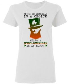 Saint Patrick Being An American Is A Choice Being A Trish American Is An Honor Shirt