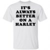 It’s Always Better On A Harley Shirt