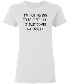 I’m Not Trying To Be Difficult It Just Comes Naturally Shirt