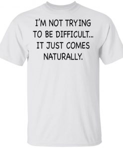I’m Not Trying To Be Difficult It Just Comes Naturally Shirt
