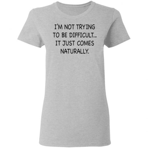 I’m Not Trying To Be Difficult It Just Comes Naturally Shirt