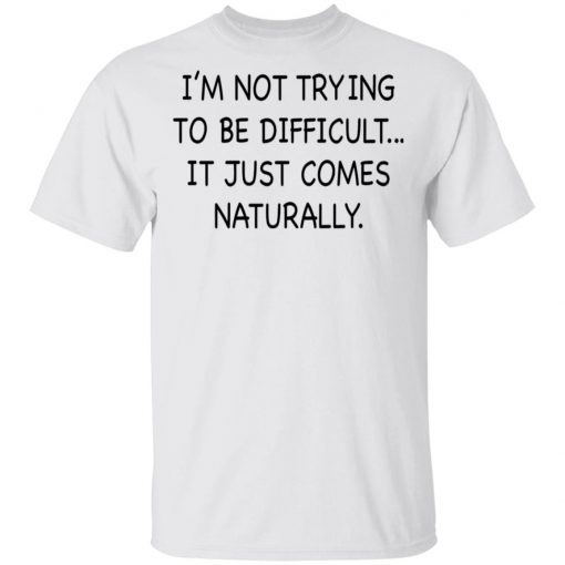 I’m Not Trying To Be Difficult It Just Comes Naturally Shirt