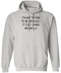 I’m Not Trying To Be Difficult It Just Comes Naturally Shirt