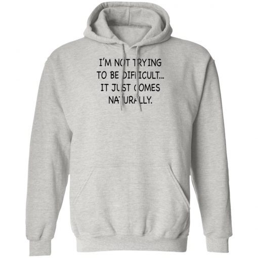 I’m Not Trying To Be Difficult It Just Comes Naturally Shirt