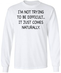 I’m Not Trying To Be Difficult It Just Comes Naturally Shirt