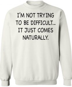 I’m Not Trying To Be Difficult It Just Comes Naturally Shirt