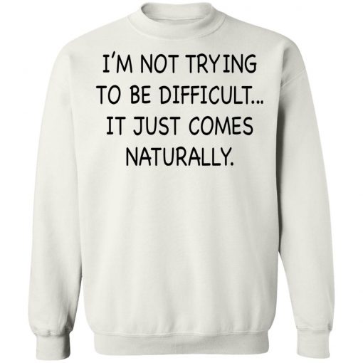 I’m Not Trying To Be Difficult It Just Comes Naturally Shirt