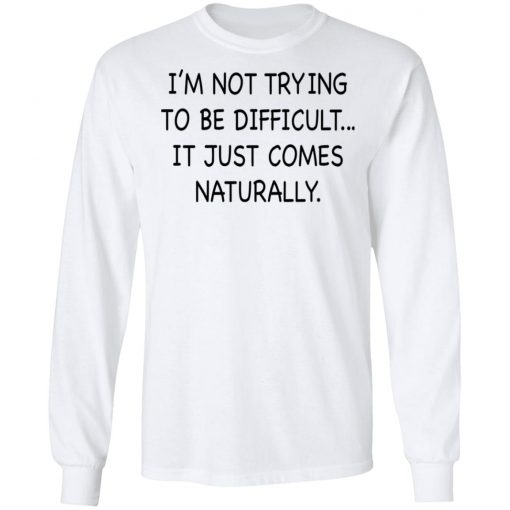 I’m Not Trying To Be Difficult It Just Comes Naturally Shirt