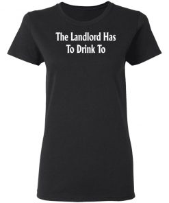 The Landlord Has To Drink To Shirt