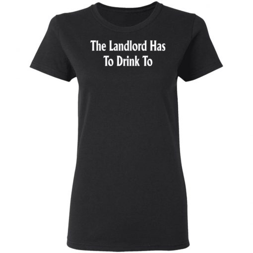The Landlord Has To Drink To Shirt