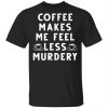 Coffee Makes Me Feel Less Murdery Shirt