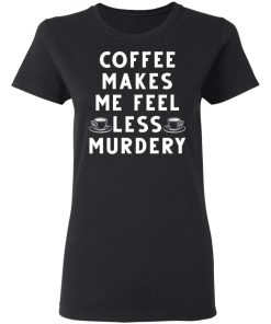 Coffee Makes Me Feel Less Murdery Shirt