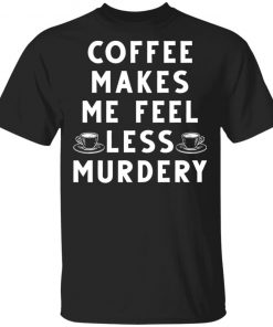 Coffee Makes Me Feel Less Murdery Shirt