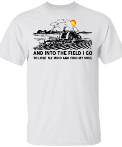 Farmer And Into The Field I Go To Lose My Mind And Find My Soul Shirt