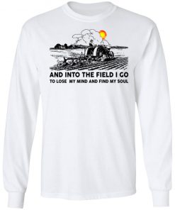 Farmer And Into The Field I Go To Lose My Mind And Find My Soul Shirt