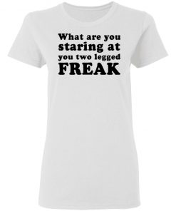 What Are You Staring At You Two Legged Freak Shirt