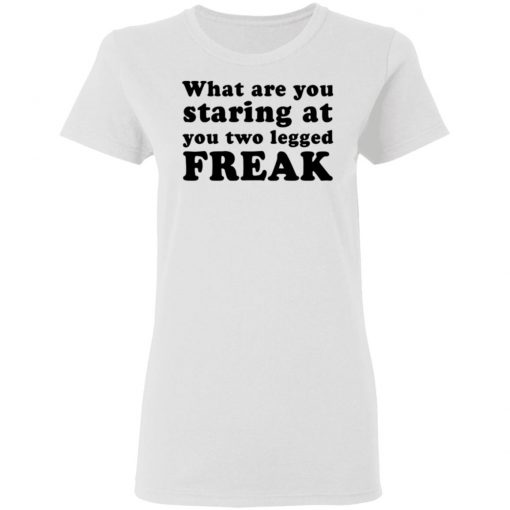 What Are You Staring At You Two Legged Freak Shirt