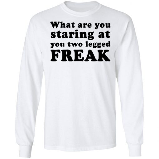 What Are You Staring At You Two Legged Freak Shirt