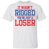 It Wasn’t Rigged You’re Just A Loser Shirt