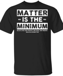 Matter Is The Minimum Black Lives Matter Shirt