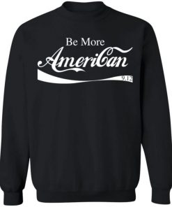 Be More American Shirt, Long Sleeve, Sweatshirt, Tank Top, Hoodie