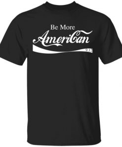 Be More American Shirt, Long Sleeve, Sweatshirt, Tank Top, Hoodie