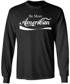 Be More American Shirt, Long Sleeve, Sweatshirt, Tank Top, Hoodie