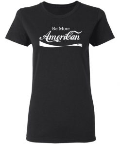 Be More American Shirt, Long Sleeve, Sweatshirt, Tank Top, Hoodie