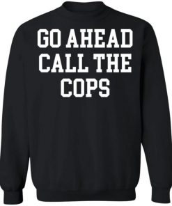 Go Ahead Call The Cops Shirt, Long Sleeve, Sweatshirt, Tank Top, Hoodie