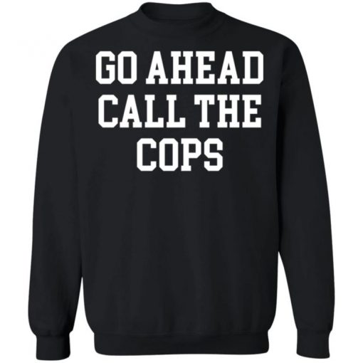 Go Ahead Call The Cops Shirt, Long Sleeve, Sweatshirt, Tank Top, Hoodie