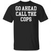Go Ahead Call The Cops Shirt, Long Sleeve, Sweatshirt, Tank Top, Hoodie