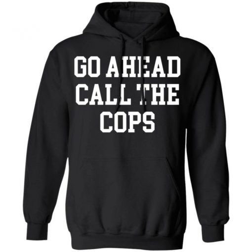 Go Ahead Call The Cops Shirt, Long Sleeve, Sweatshirt, Tank Top, Hoodie