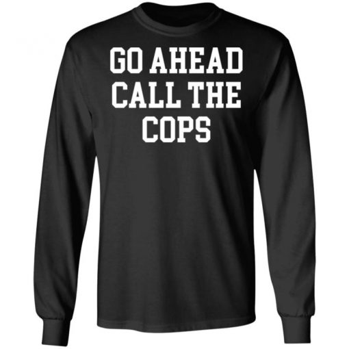 Go Ahead Call The Cops Shirt, Long Sleeve, Sweatshirt, Tank Top, Hoodie