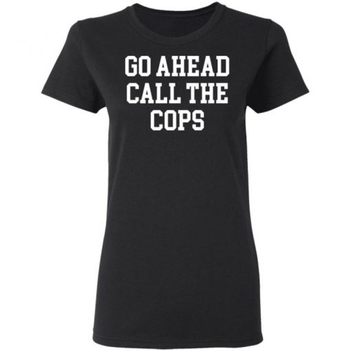 Go Ahead Call The Cops Shirt, Long Sleeve, Sweatshirt, Tank Top, Hoodie