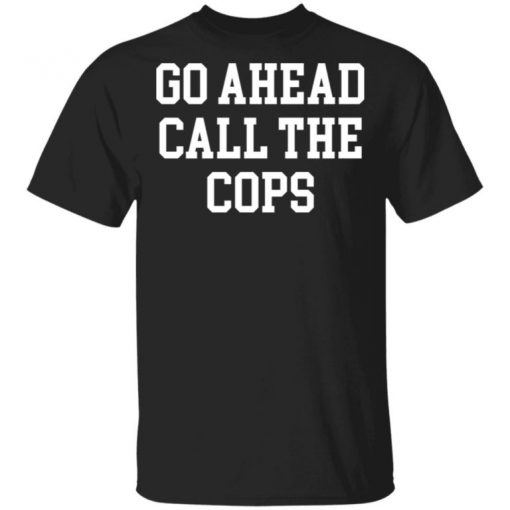 Go Ahead Call The Cops Shirt, Long Sleeve, Sweatshirt, Tank Top, Hoodie