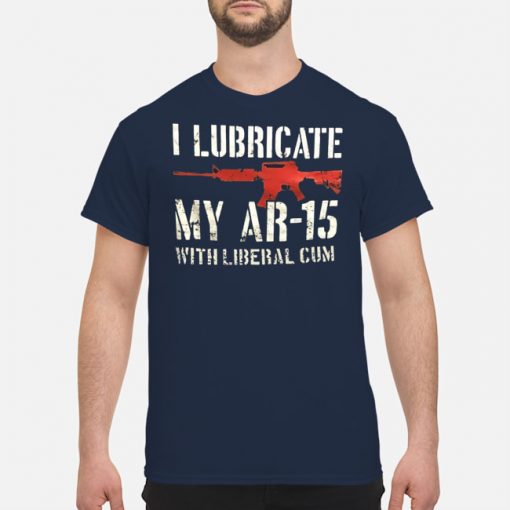 Gun I Lubricate My Ar-15 With Liberal Cum T-Shirt