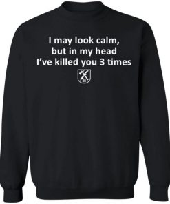 I May Look Calm But In My Head I’ve Killed You 3 Times Shirt