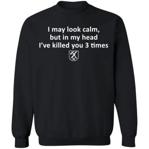 I May Look Calm But In My Head I’ve Killed You 3 Times Shirt