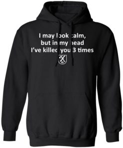 I May Look Calm But In My Head I’ve Killed You 3 Times Shirt