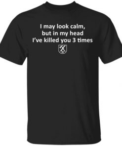 I May Look Calm But In My Head I’ve Killed You 3 Times Shirt